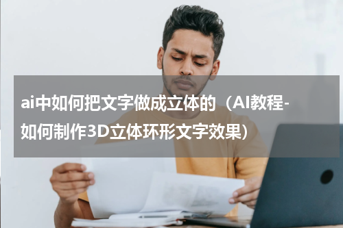 ai中如何把文字做成立体的（AI教程-如何制作3D立体环形文字效果）