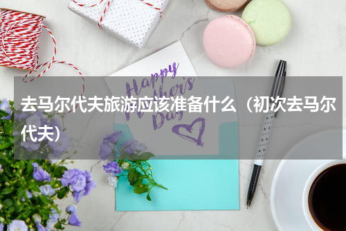 去马尔代夫旅游应该准备什么（初次去马尔代夫）