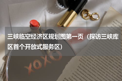 三峡临空经济区规划图第一页（探访三峡库区首个开放式服务区）
