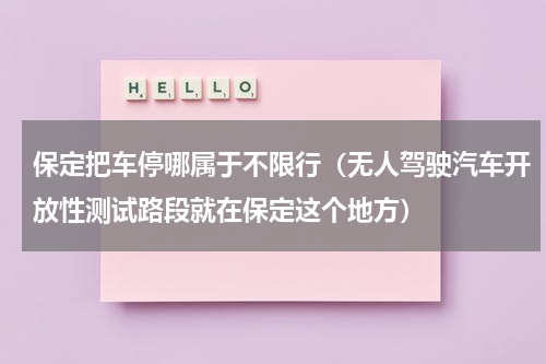 保定把车停哪属于不限行（无人驾驶汽车开放性测试路段就在保定这个地方）