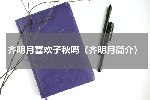 齐明月喜欢子秋吗（齐明月简介）