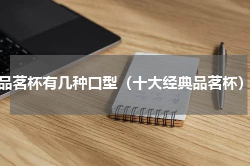 品茗杯有几种口型（十大经典品茗杯）