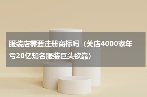 服装店需要注册商标吗（关店4000家年亏20亿知名服装巨头欲靠）