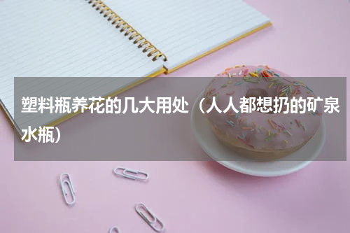 塑料瓶养花的几大用处（人人都想扔的矿泉水瓶）