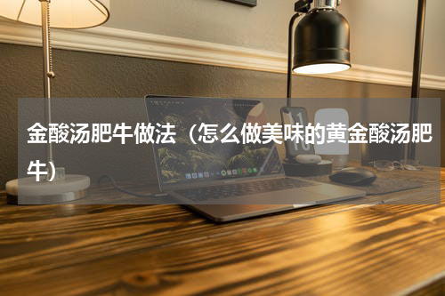 金酸汤肥牛做法（怎么做美味的黄金酸汤肥牛）