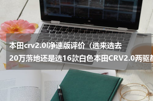 本田crv2.0l净速版评价（选来选去20万落地还是选16款白色本田CRV2.0两驱都市版）