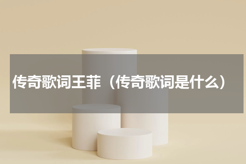 传奇歌词王菲（传奇歌词是什么）