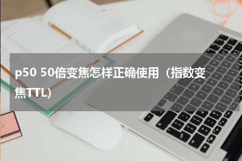 p50 50倍变焦怎样正确使用（指数变焦TTL）