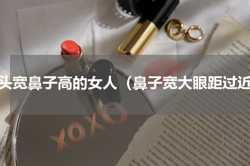 额头宽鼻子高的女人（鼻子宽大眼距过近）