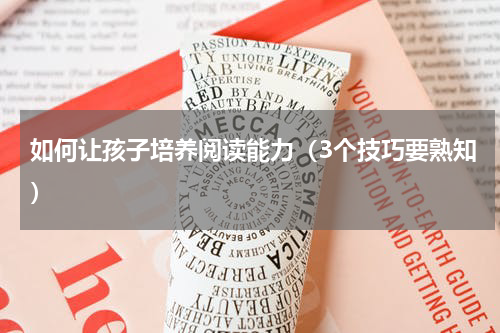 如何让孩子培养阅读能力（3个技巧要熟知）