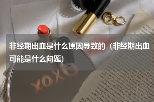 非经期出血是什么原因导致的（非经期出血可能是什么问题）