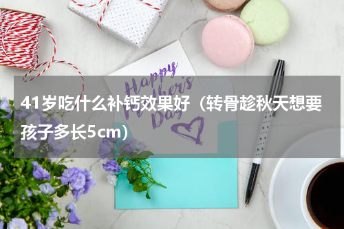 41岁吃什么补钙效果好（转骨趁秋天想要孩子多长5cm）
