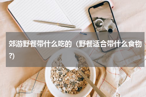 郊游野餐带什么吃的（野餐适合带什么食物?）