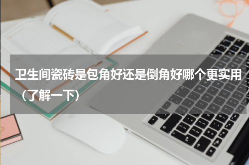 卫生间瓷砖是包角好还是倒角好哪个更实用（了解一下）