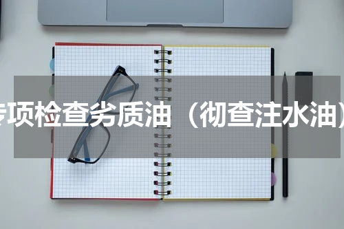 专项检查劣质油（彻查注水油）