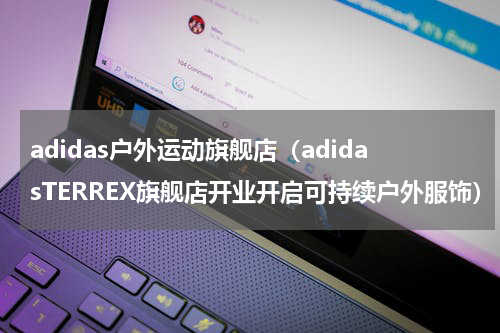 adidas户外运动旗舰店（adidasTERREX旗舰店开业开启可持续户外服饰）