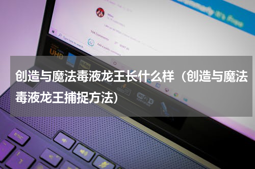 创造与魔法毒液龙王长什么样（创造与魔法毒液龙王捕捉方法）