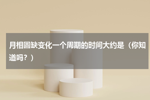月相圆缺变化一个周期的时间大约是（你知道吗？）