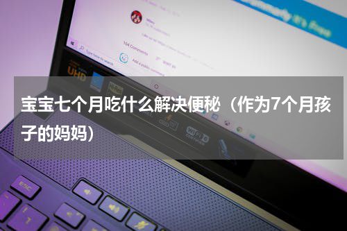 宝宝七个月吃什么解决便秘（作为7个月孩子的妈妈）
