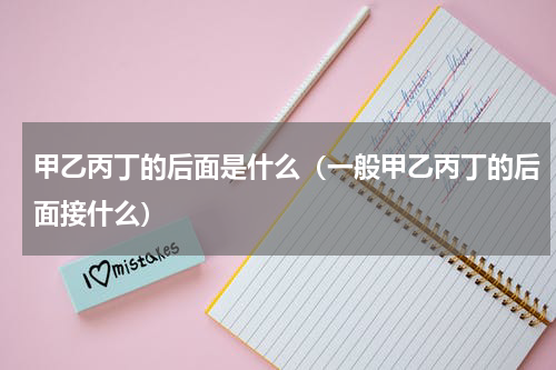 甲乙丙丁的后面是什么（一般甲乙丙丁的后面接什么）