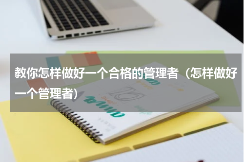 教你怎样做好一个合格的管理者（怎样做好一个管理者）