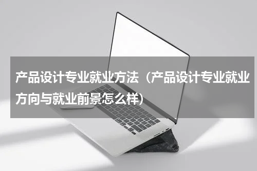 产品设计专业就业方法（产品设计专业就业方向与就业前景怎么样）