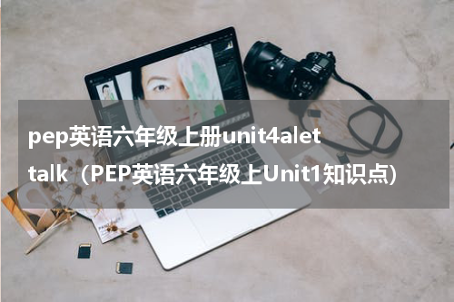 pep英语六年级上册unit4alettalk（PEP英语六年级上Unit1知识点）