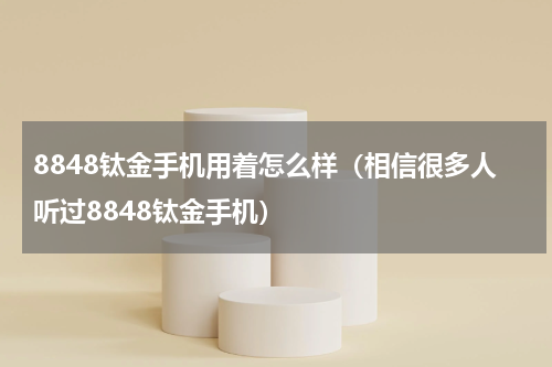 8848钛金手机用着怎么样（相信很多人听过8848钛金手机）