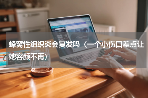 蜂窝性组织炎会复发吗（一个小伤口差点让她容颜不再）