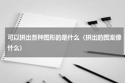 可以拼出各种图形的是什么（拼出的图案像什么）