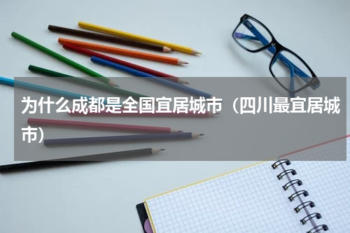为什么成都是全国宜居城市（四川最宜居城市）