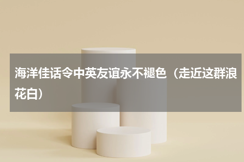 海洋佳话令中英友谊永不褪色（走近这群浪花白）