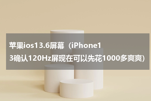 苹果ios13.6屏幕（iPhone13确认120Hz屏现在可以先花1000多爽爽）