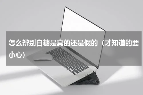 怎么辨别白糖是真的还是假的（才知道的要小心）