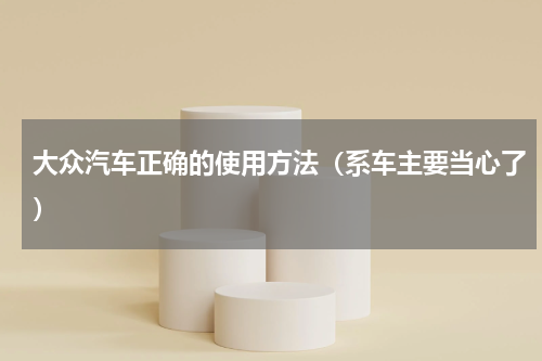 大众汽车正确的使用方法（系车主要当心了）