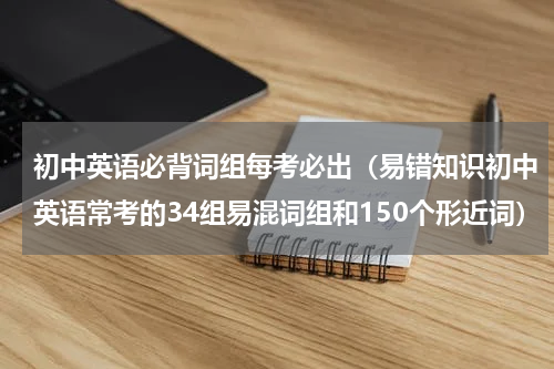 初中英语必背词组每考必出（易错知识初中英语常考的34组易混词组和150个形近词）