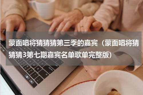 蒙面唱将猜猜猜第三季的嘉宾（蒙面唱将猜猜猜3第七期嘉宾名单歌单完整版）
