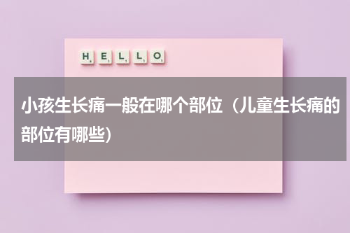 小孩生长痛一般在哪个部位（儿童生长痛的部位有哪些）