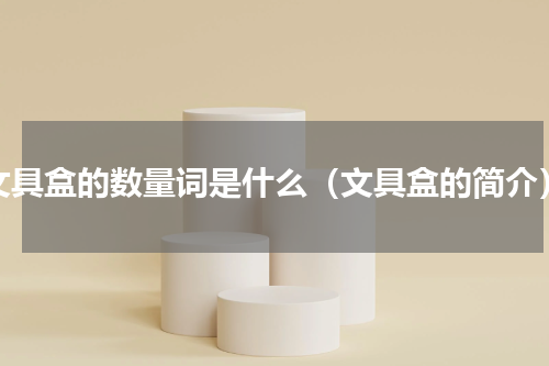 文具盒的数量词是什么（文具盒的简介）