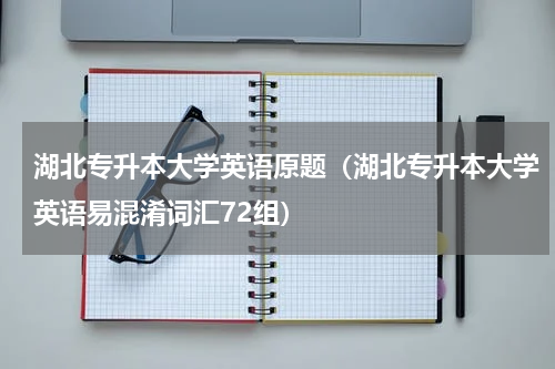 湖北专升本大学英语原题（湖北专升本大学英语易混淆词汇72组）