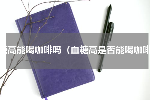 血糖高能喝咖啡吗（血糖高是否能喝咖啡）