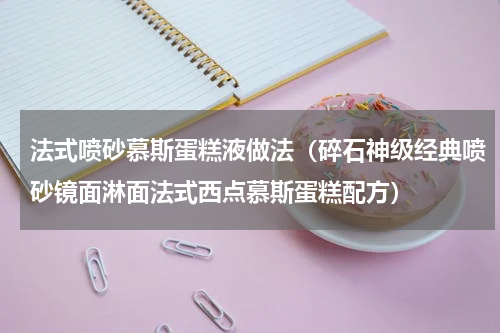 法式喷砂慕斯蛋糕液做法（碎石神级经典喷砂镜面淋面法式西点慕斯蛋糕配方）