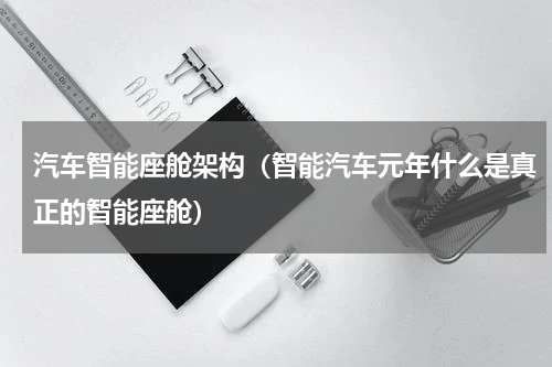 汽车智能座舱架构（智能汽车元年什么是真正的智能座舱）