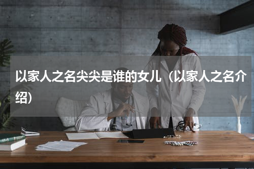 以家人之名尖尖是谁的女儿（以家人之名介绍）