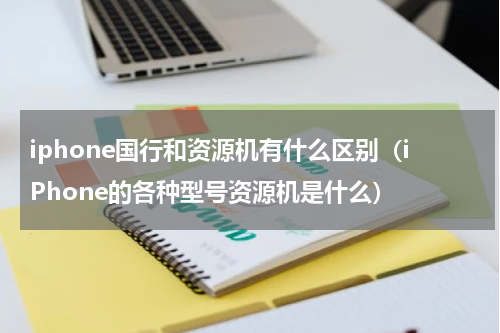 iphone国行和资源机有什么区别（iPhone的各种型号资源机是什么）
