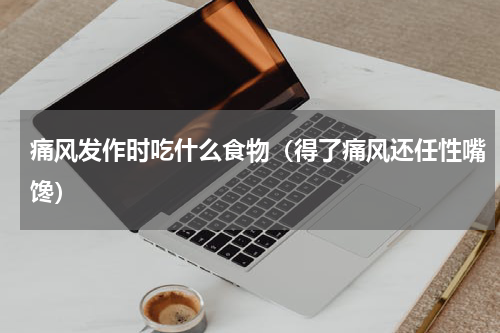 痛风发作时吃什么食物（得了痛风还任性嘴馋）