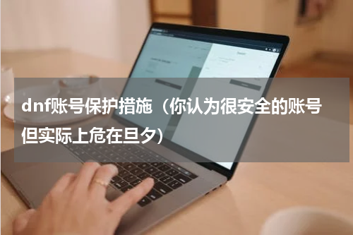 dnf账号保护措施（你认为很安全的账号但实际上危在旦夕）
