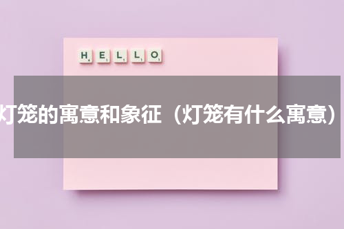 灯笼的寓意和象征（灯笼有什么寓意）