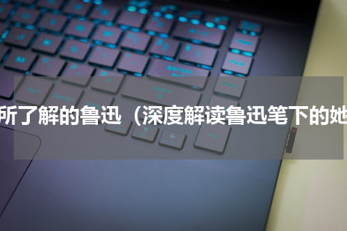 你所了解的鲁迅（深度解读鲁迅笔下的她）