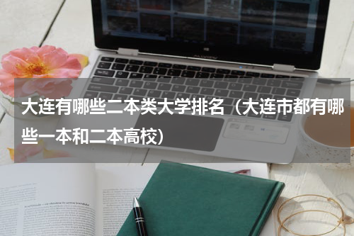 大连有哪些二本类大学排名（大连市都有哪些一本和二本高校）